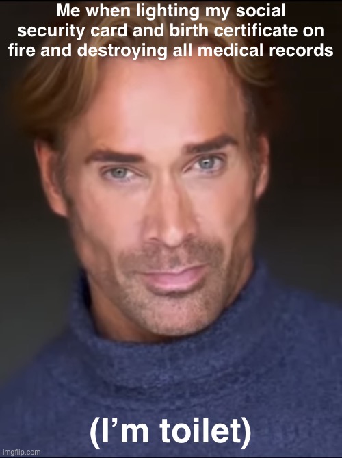 Mike O’Hearn | Me when lighting my social security card and birth certificate on fire and destroying all medical records; (I’m toilet) | image tagged in mike o hearn | made w/ Imgflip meme maker