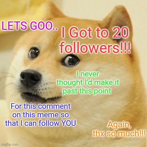 Shootouts are in the comments. THANK YOU ALL SO MUCH | LETS GOO.. I Got to 20 followers!!! I never thought I'd make it past this point; For this comment on this meme so that I can follow YOU; Again, thx so much!!! | image tagged in memes,doge,thank you,msmg | made w/ Imgflip meme maker