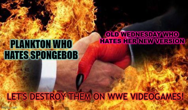 Revenge? | OLD WEDNESDAY WHO HATES HER NEW VERSION; PLANKTON WHO HATES SPONGEBOB; LET'S DESTROY THEM ON WWE VIDEOGAMES! | image tagged in making a deal with the devil | made w/ Imgflip meme maker