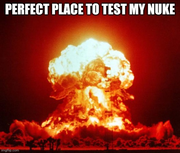 Nuke | PERFECT PLACE TO TEST MY NUKE | image tagged in nuke | made w/ Imgflip meme maker