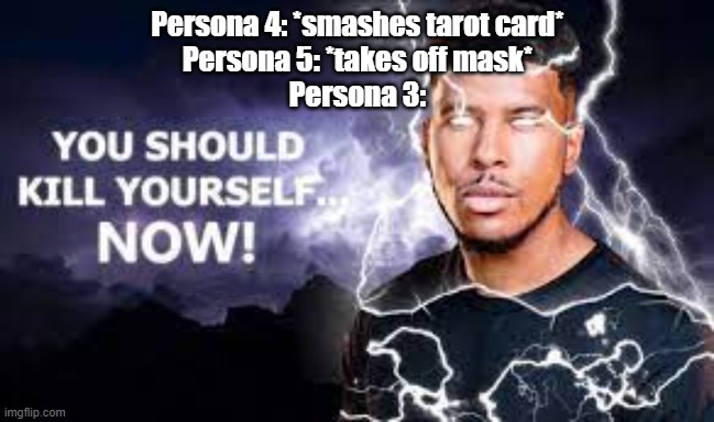 You Should Kill Yourself NOW! | Persona 4: *smashes tarot card*
Persona 5: *takes off mask*
Persona 3: | image tagged in you should kill yourself now | made w/ Imgflip meme maker