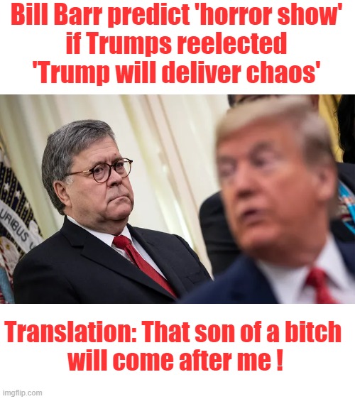 Top of the 'list' Bill | Bill Barr predict 'horror show'
 if Trumps reelected 
'Trump will deliver chaos'; Translation: That son of a bitch 
will come after me ! | image tagged in donald trump,maga,consequences,fascist,politics | made w/ Imgflip meme maker