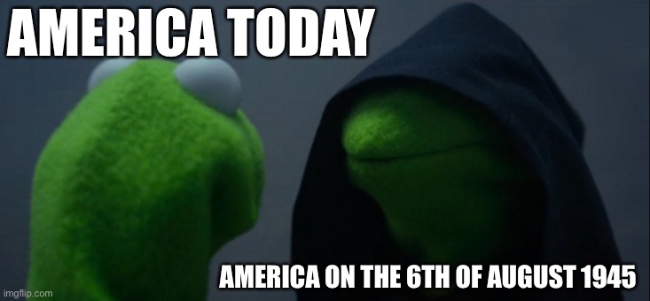 Evil Kermit | AMERICA TODAY; AMERICA ON THE 6TH OF AUGUST 1945 | image tagged in memes,evil kermit | made w/ Imgflip meme maker