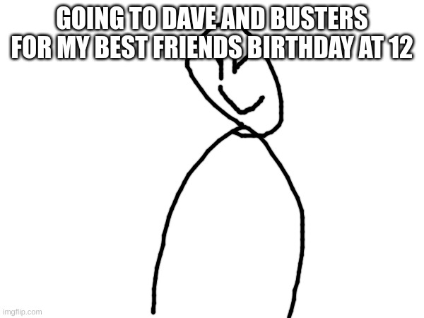 GOING TO DAVE AND BUSTERS FOR MY BEST FRIENDS BIRTHDAY AT 12 | made w/ Imgflip meme maker