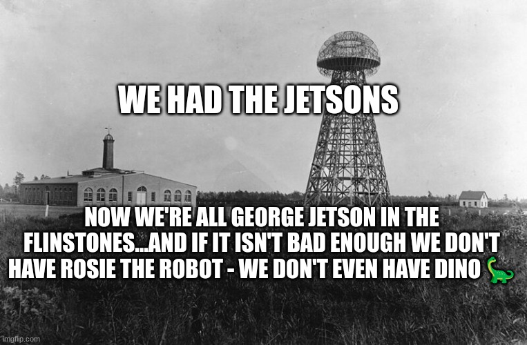 WE HAD THE JETSONS; NOW WE'RE ALL GEORGE JETSON IN THE FLINSTONES...AND IF IT ISN'T BAD ENOUGH WE DON'T HAVE ROSIE THE ROBOT - WE DON'T EVEN HAVE DINO 🦕 | made w/ Imgflip meme maker