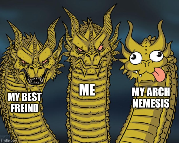 ok.....x2 | ME; MY ARCH NEMESIS; MY BEST FREIND | image tagged in three-headed dragon | made w/ Imgflip meme maker