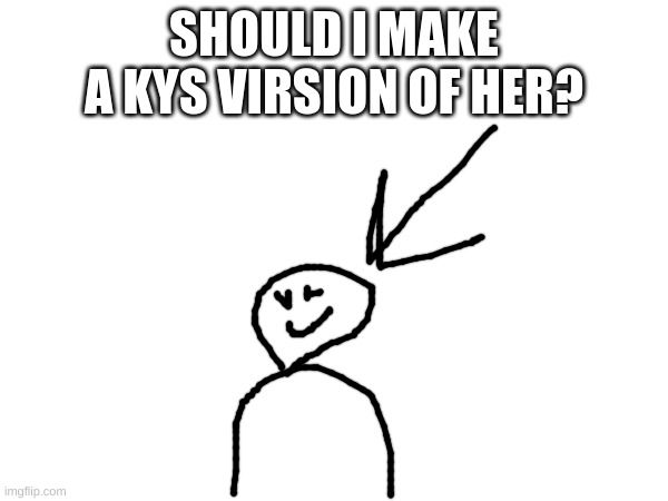 SHOULD I MAKE A KYS VIRSION OF HER? | made w/ Imgflip meme maker