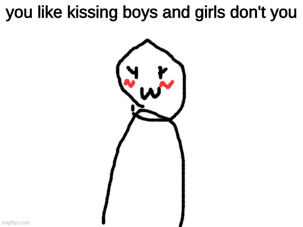 you like kissing boys and girls don't you | made w/ Imgflip meme maker