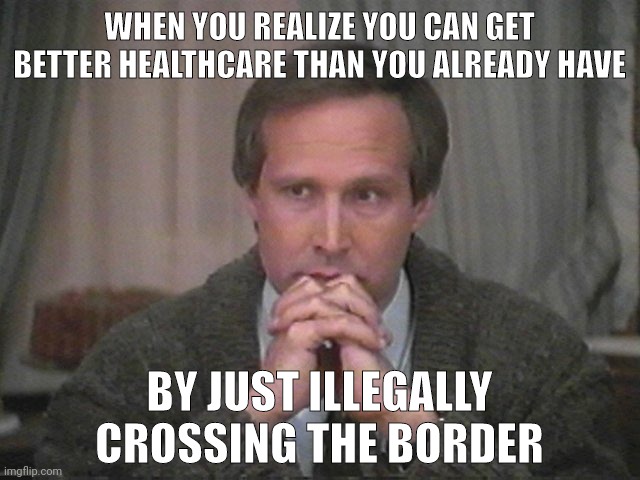Free healthcare and free dental. My healthcare is ridiculously expensive. | WHEN YOU REALIZE YOU CAN GET BETTER HEALTHCARE THAN YOU ALREADY HAVE; BY JUST ILLEGALLY CROSSING THE BORDER | image tagged in christmas vacation disgust | made w/ Imgflip meme maker