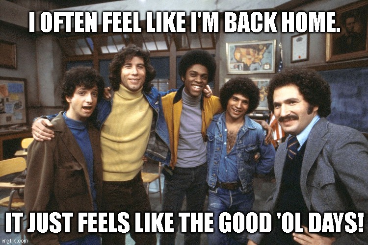 WELCOME BACK KOTTER 41 | I OFTEN FEEL LIKE I'M BACK HOME. IT JUST FEELS LIKE THE GOOD 'OL DAYS! | image tagged in welcome back kotter,1970s,afro,old school,back in the day,nostalgia | made w/ Imgflip meme maker