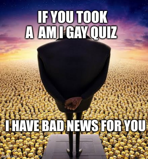 guys i have bad news | IF YOU TOOK A  AM I GAY QUIZ; I HAVE BAD NEWS FOR YOU | image tagged in guys i have bad news | made w/ Imgflip meme maker