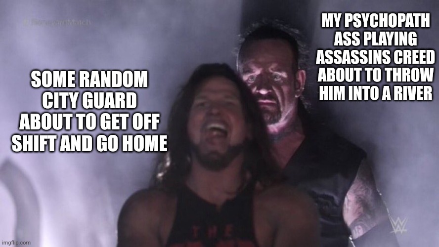 AJ Styles & Undertaker | MY PSYCHOPATH ASS PLAYING ASSASSINS CREED ABOUT TO THROW HIM INTO A RIVER; SOME RANDOM CITY GUARD ABOUT TO GET OFF SHIFT AND GO HOME | image tagged in aj styles undertaker | made w/ Imgflip meme maker