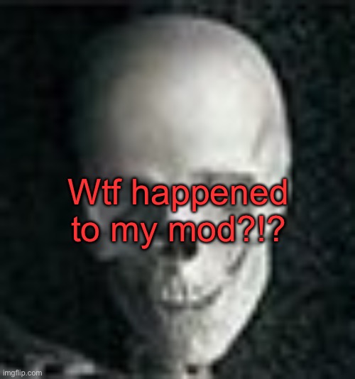. | Wtf happened to my mod?!? | image tagged in skull | made w/ Imgflip meme maker