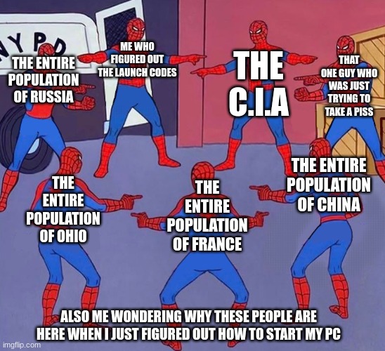 7 Spider-Men Pointing Meme | THE C.I.A; ME WHO FIGURED OUT THE LAUNCH CODES; THAT ONE GUY WHO WAS JUST TRYING TO TAKE A PISS; THE ENTIRE POPULATION OF RUSSIA; THE ENTIRE POPULATION OF CHINA; THE ENTIRE POPULATION OF FRANCE; THE ENTIRE POPULATION OF OHIO; ALSO ME WONDERING WHY THESE PEOPLE ARE HERE WHEN I JUST FIGURED OUT HOW TO START MY PC | image tagged in 7 spider-men pointing meme | made w/ Imgflip meme maker