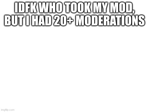 IDFK WHO TOOK MY MOD, BUT I HAD 20+ MODERATIONS | made w/ Imgflip meme maker