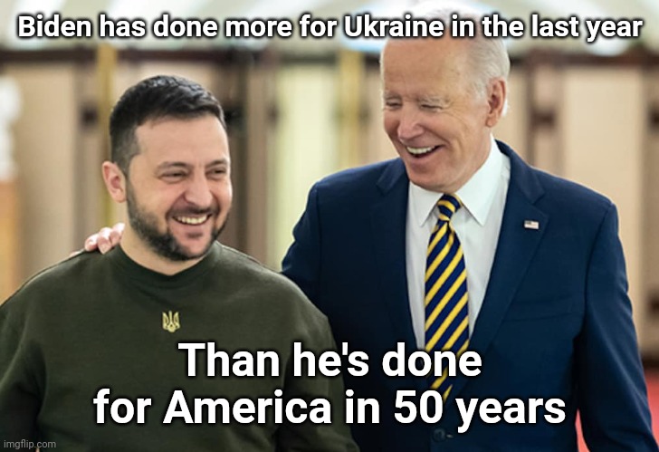 Putting Ukraine first. | Biden has done more for Ukraine in the last year; Than he's done for America in 50 years | image tagged in memes | made w/ Imgflip meme maker