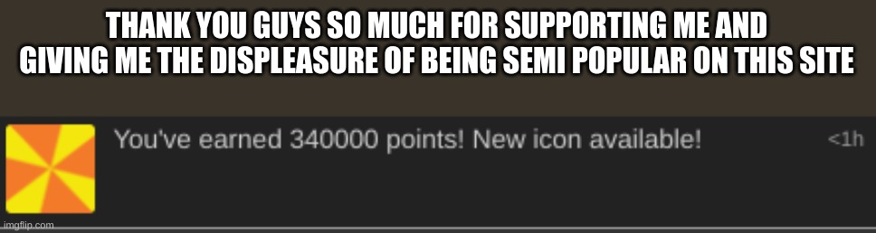 THANK YOU GUYS SO MUCH FOR SUPPORTING ME AND GIVING ME THE DISPLEASURE OF BEING SEMI POPULAR ON THIS SITE | made w/ Imgflip meme maker