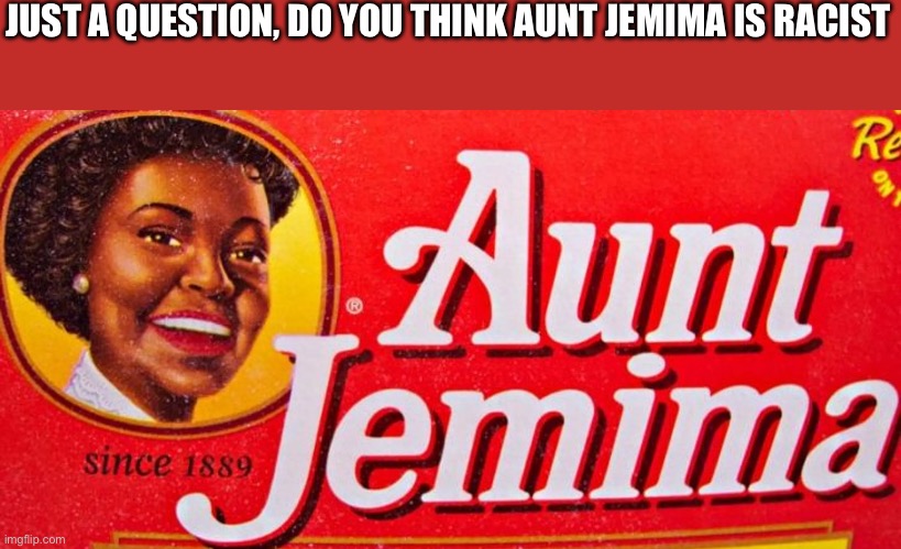 Aunt Jemima | JUST A QUESTION, DO YOU THINK AUNT JEMIMA IS RACIST | image tagged in aunt jemima | made w/ Imgflip meme maker