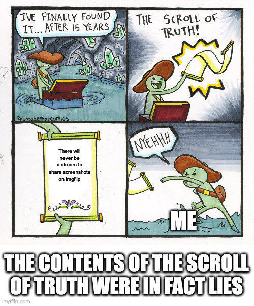BECAUSE I CREATED A SPECIAL STREAM FOR IT! IT'S CALLED Shareyourscreenshots. | There will never be a stream to share screenshots on imgflip; ME; THE CONTENTS OF THE SCROLL OF TRUTH WERE IN FACT LIES | image tagged in memes,the scroll of truth | made w/ Imgflip meme maker