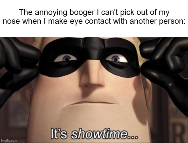 Prepare for Trouble. | The annoying booger I can't pick out of my nose when I make eye contact with another person: | image tagged in it's showtime,memes,mr incredible | made w/ Imgflip meme maker