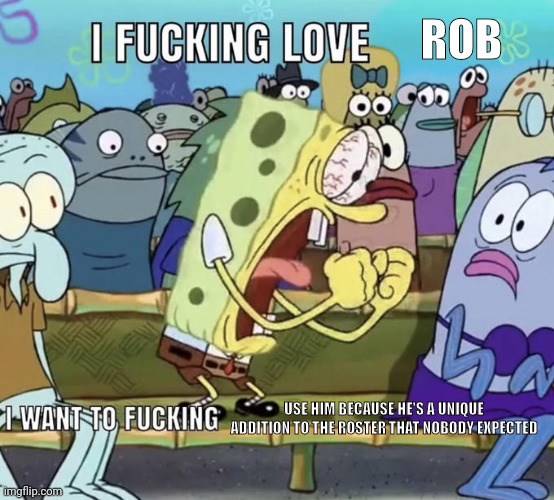 Spongebob I Fucking Love X | ROB USE HIM BECAUSE HE'S A UNIQUE ADDITION TO THE ROSTER THAT NOBODY EXPECTED | image tagged in spongebob i fucking love x | made w/ Imgflip meme maker
