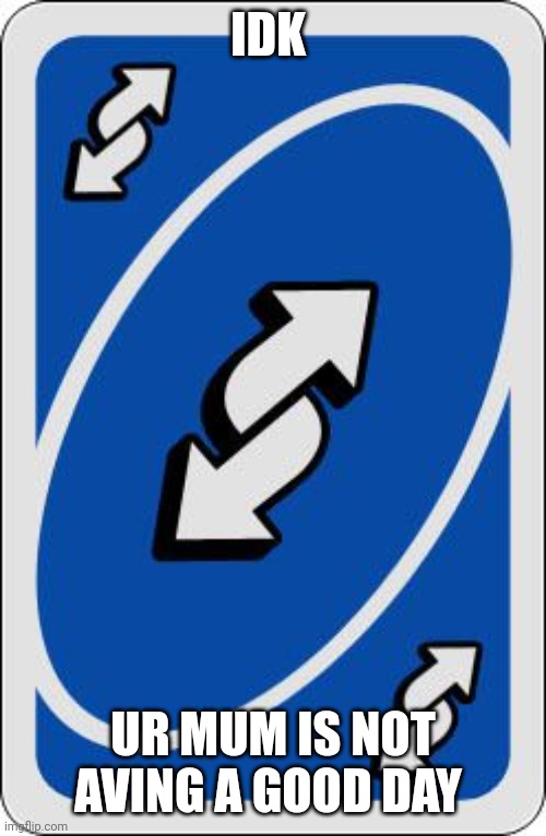 uno reverse card | IDK UR MUM IS NOT AVING A GOOD DAY | image tagged in uno reverse card | made w/ Imgflip meme maker