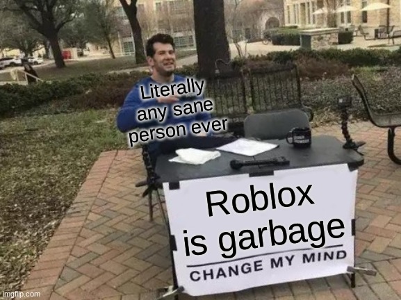 Change my mind | Literally any sane person ever; Roblox is garbage | image tagged in memes,change my mind | made w/ Imgflip meme maker