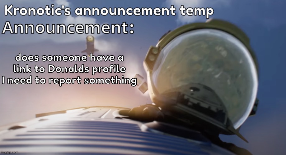 Kronotic's announcement temp #2 | does someone have a link to Donalds profile
I need to report something | image tagged in kronotic's announcement temp 2 | made w/ Imgflip meme maker