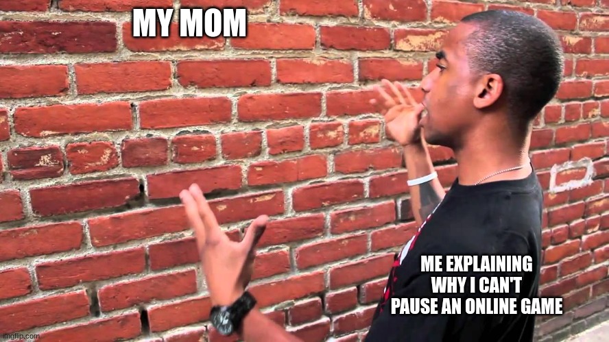Talking to wall | MY MOM; ME EXPLAINING WHY I CAN'T PAUSE AN ONLINE GAME | image tagged in talking to wall | made w/ Imgflip meme maker