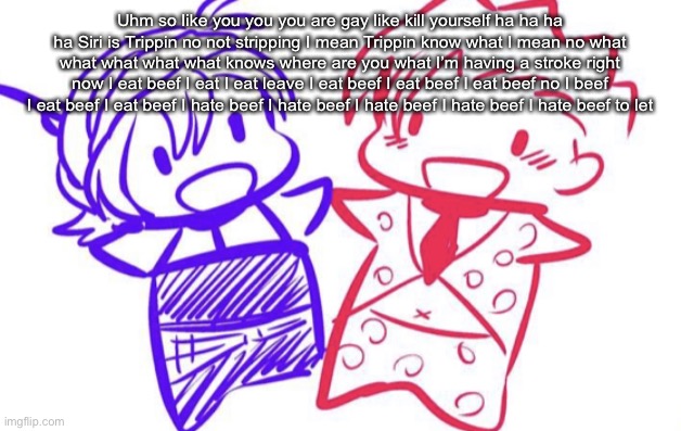 Stroke moment | Uhm so like you you you are gay like kill yourself ha ha ha ha Siri is Trippin no not stripping I mean Trippin know what I mean no what what what what what knows where are you what I’m having a stroke right now I eat beef I eat I eat leave I eat beef I eat beef I eat beef no I beef I eat beef I eat beef I hate beef I hate beef I hate beef I hate beef I hate beef to let | image tagged in fugo and nar | made w/ Imgflip meme maker