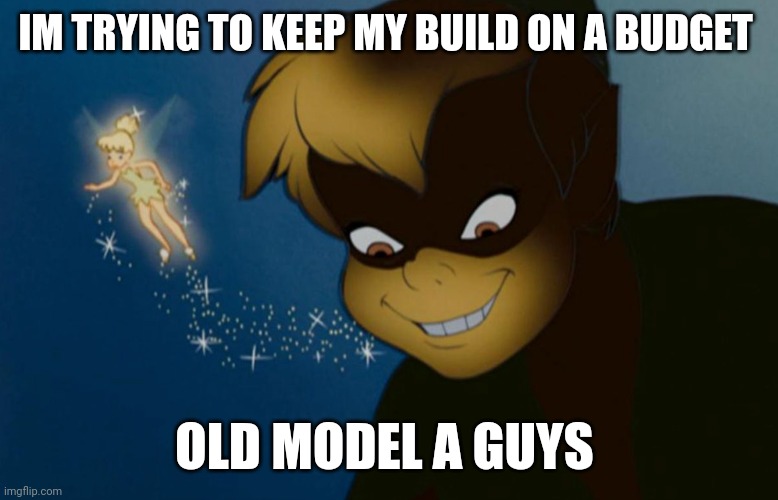 IM TRYING TO KEEP MY BUILD ON A BUDGET; OLD MODEL A GUYS | made w/ Imgflip meme maker