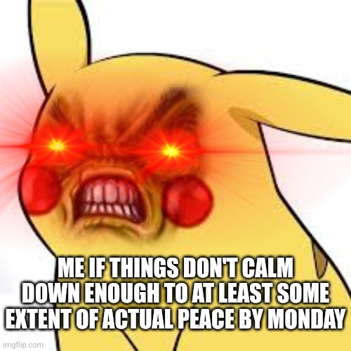 I'm sick and tired of everything being so stressful all the time and I've had all the stress I'm gonna take from shit | ME IF THINGS DON'T CALM DOWN ENOUGH TO AT LEAST SOME EXTENT OF ACTUAL PEACE BY MONDAY | image tagged in pissed off pikachu,memes,pokemon,savage memes,enough is enough,stress | made w/ Imgflip meme maker