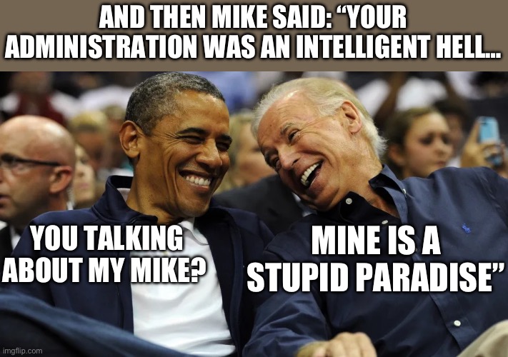 AND THEN MIKE SAID: “YOUR ADMINISTRATION WAS AN INTELLIGENT HELL…; MINE IS A STUPID PARADISE”; YOU TALKING ABOUT MY MIKE? | image tagged in joe biden,donald trump,republicans,and then i said obama | made w/ Imgflip meme maker