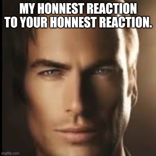 MY HONNEST REACTION TO YOUR HONNEST REACTION. | made w/ Imgflip meme maker