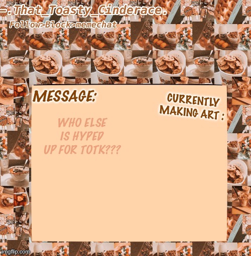 Cinders announcement temp 4.0 | WHO ELSE IS HYPED UP FOR TOTK??? | image tagged in cinders announcement temp 4 0 | made w/ Imgflip meme maker