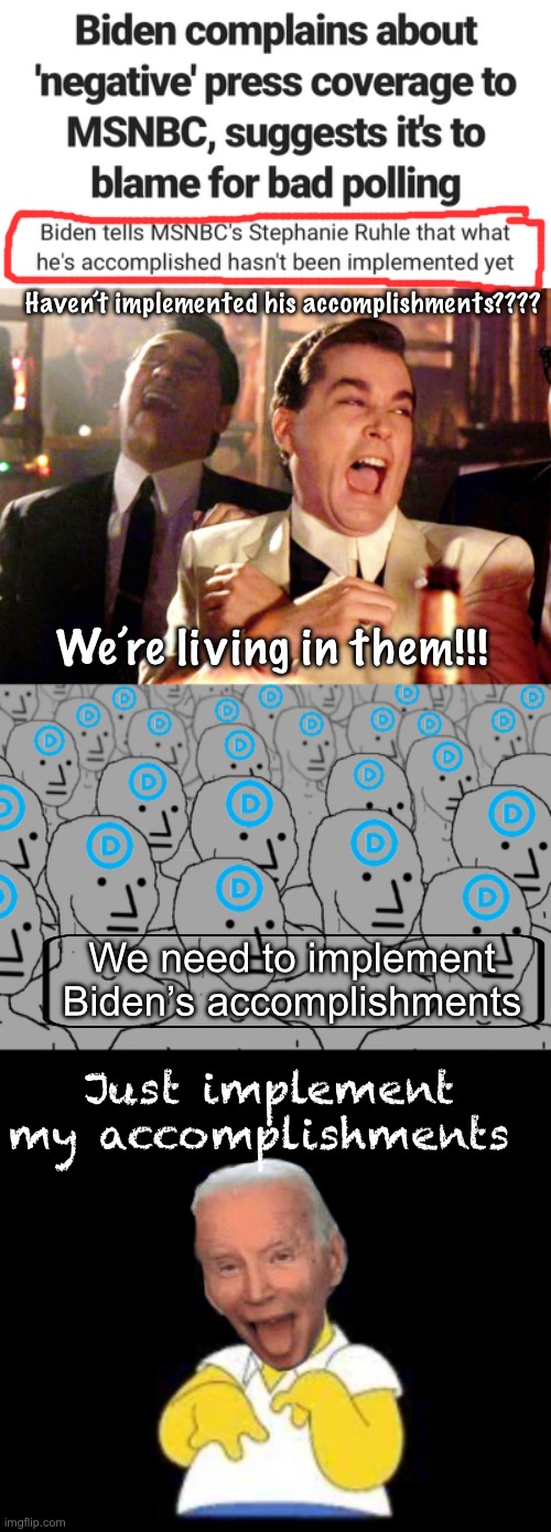 Joe only sucks because the media is giving him a hard time. | Haven’t implemented his accomplishments???? We’re living in them!!! We need to implement Biden’s accomplishments; Just implement my accomplishments | image tagged in memes,good fellas hilarious,npc democrats,look marge,politics lol | made w/ Imgflip meme maker