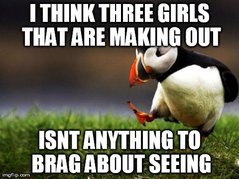 Unpopular Opinion Puffin | I THINK THREE GIRLS THAT ARE MAKING OUT ISNT ANYTHING TO BRAG ABOUT SEEING | image tagged in memes,unpopular opinion puffin | made w/ Imgflip meme maker