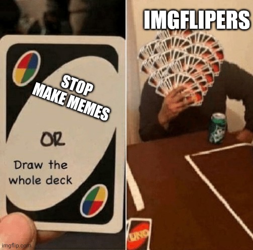 UNO Draw The Whole Deck | STOP MAKE MEMES IMGFLIPERS | image tagged in uno draw the whole deck | made w/ Imgflip meme maker