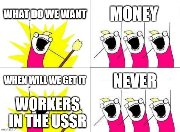 eeeee | WHAT DO WE WANT; MONEY; WHEN WILL WE GET IT; NEVER; WORKERS IN THE USSR | image tagged in memes,what do we want | made w/ Imgflip meme maker