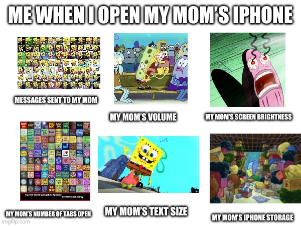 My mom’s iPhone | ME WHEN I OPEN MY MOM’S IPHONE; MESSAGES SENT TO MY MOM; MY MOM’S SCREEN BRIGHTNESS; MY MOM’S VOLUME; MY MOM’S TEXT SIZE; MY MOM’S NUMBER OF TABS OPEN; MY MOM’S IPHONE STORAGE | image tagged in funny,spongebob,iphone | made w/ Imgflip meme maker