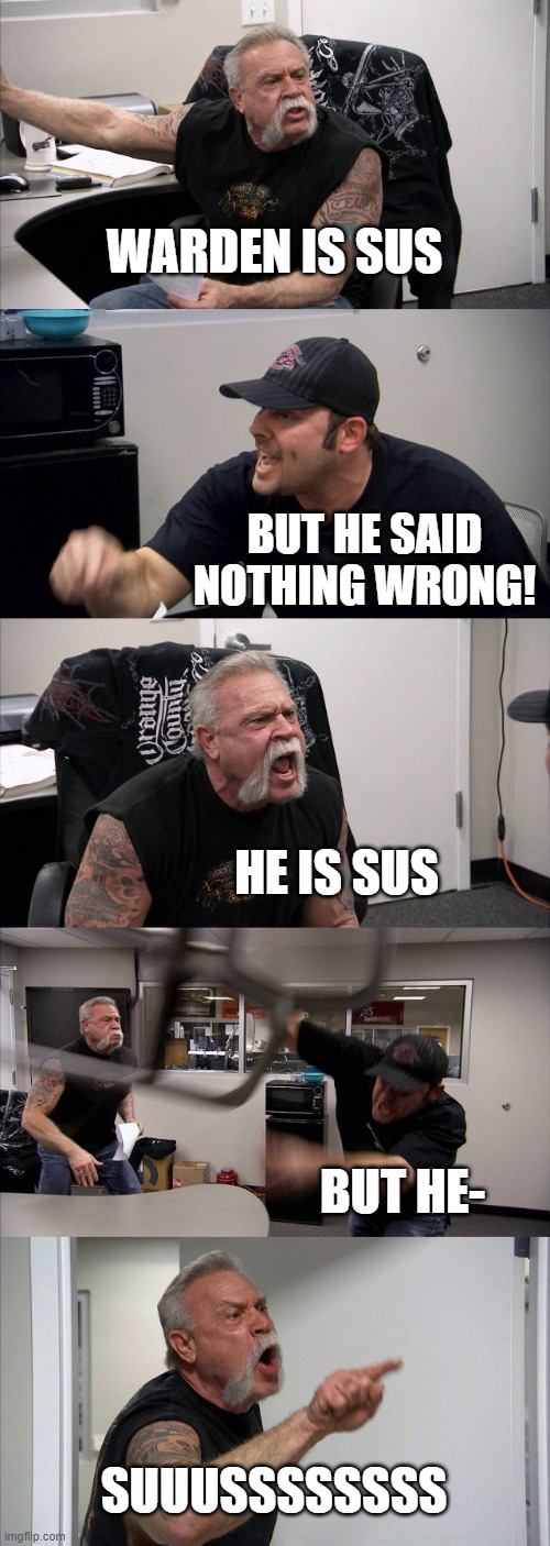 Warden Is Sus | WARDEN IS SUS; BUT HE SAID NOTHING WRONG! HE IS SUS; BUT HE-; SUUUSSSSSSSS | image tagged in memes,american chopper argument,warden,sus | made w/ Imgflip meme maker