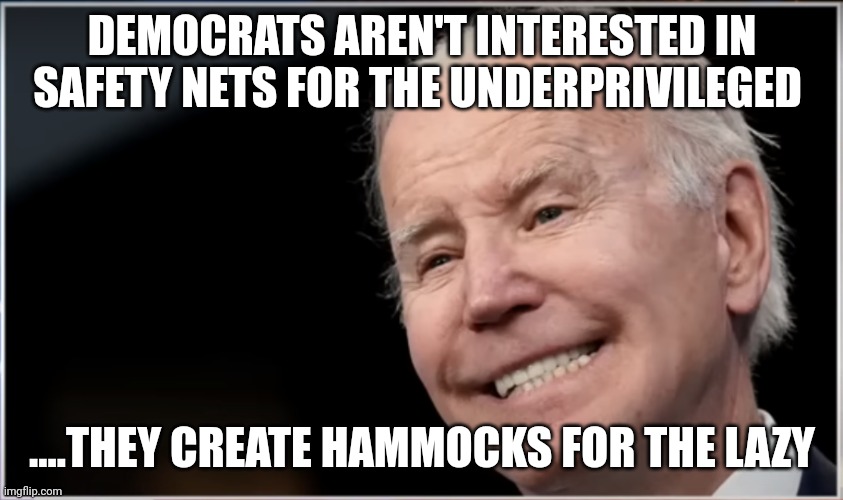 Woke/leftism at it's core | DEMOCRATS AREN'T INTERESTED IN SAFETY NETS FOR THE UNDERPRIVILEGED; ....THEY CREATE HAMMOCKS FOR THE LAZY | image tagged in joe biden - geezer goon groper | made w/ Imgflip meme maker