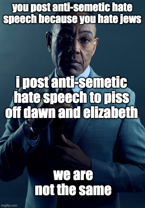 fr | you post anti-semetic hate speech because you hate jews; i post anti-semetic hate speech to piss off dawn and elizabeth; we are not the same | image tagged in gus fring we are not the same | made w/ Imgflip meme maker