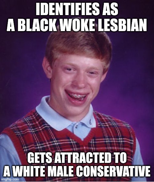 Bad Luck Brian Meme | IDENTIFIES AS A BLACK WOKE LESBIAN; GETS ATTRACTED TO A WHITE MALE CONSERVATIVE | image tagged in memes,bad luck brian | made w/ Imgflip meme maker