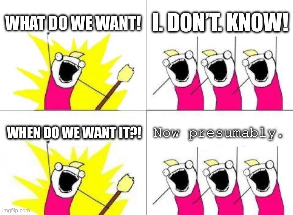 What Do We Want Meme | WHAT DO WE WANT! I. DON’T. KNOW! Now presumably. WHEN DO WE WANT IT?! | image tagged in memes,what do we want | made w/ Imgflip meme maker