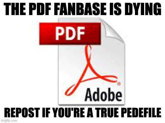 repost | THE PDF FANBASE IS DYING; REPOST IF YOU'RE A TRUE PEDEFILE | made w/ Imgflip meme maker