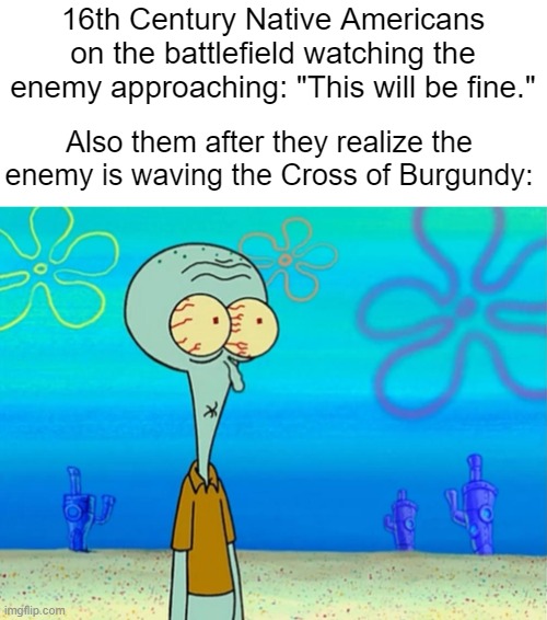 Spain's about to do some trolling | 16th Century Native Americans on the battlefield watching the enemy approaching: "This will be fine."; Also them after they realize the enemy is waving the Cross of Burgundy: | image tagged in scared squidward | made w/ Imgflip meme maker