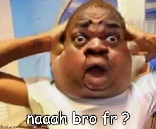 naaah bro fr ? | made w/ Imgflip meme maker