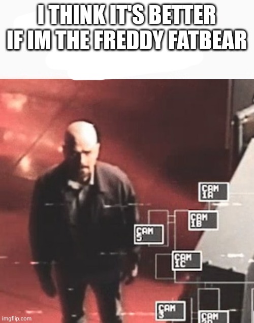 i saw what you deleted | I THINK IT'S BETTER IF IM THE FREDDY FATBEAR | image tagged in i saw what you deleted | made w/ Imgflip meme maker