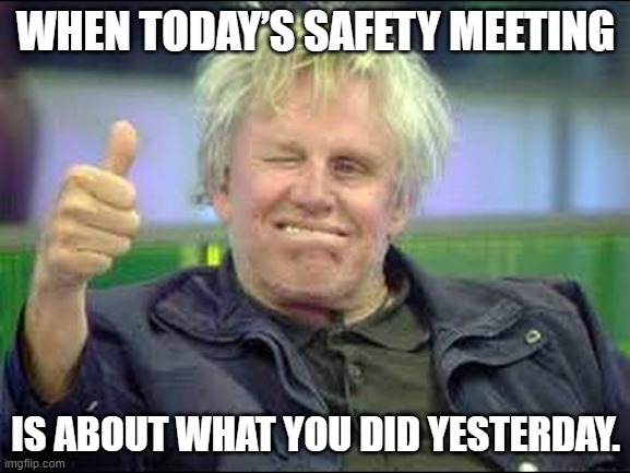 Gary Busey approves | WHEN TODAY’S SAFETY MEETING; IS ABOUT WHAT YOU DID YESTERDAY. | image tagged in gary busey approves,meeting,safety | made w/ Imgflip meme maker